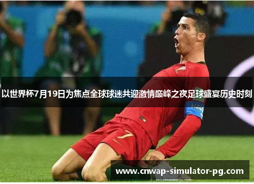 以世界杯7月19日为焦点全球球迷共迎激情巅峰之夜足球盛宴历史时刻