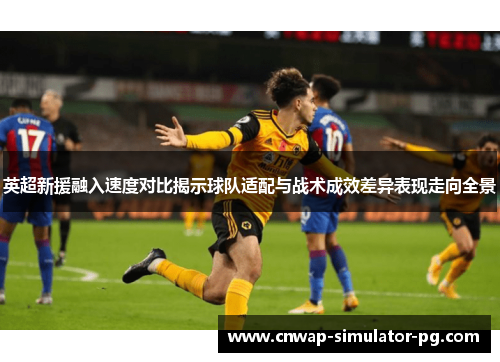 英超新援融入速度对比揭示球队适配与战术成效差异表现走向全景