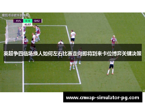 英超争四临场换人如何左右比赛走向即将到来卡位博弈关键决策