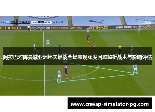 阿拉巴对阵曼城亚洲杯关键战全场表现深度回顾解析战术与影响评估
