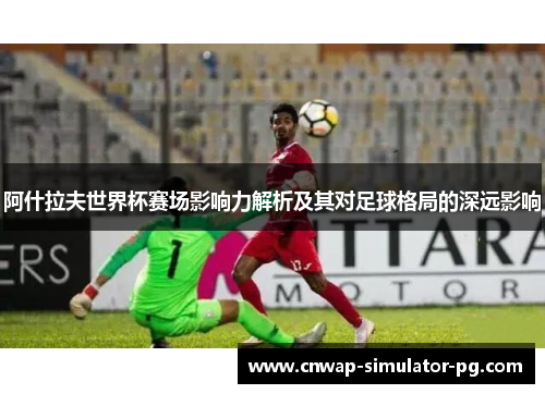 阿什拉夫世界杯赛场影响力解析及其对足球格局的深远影响