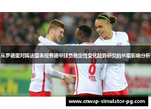 从罗德里对阵法国表现看德甲球员稳定性变化趋势研究的长期影响分析