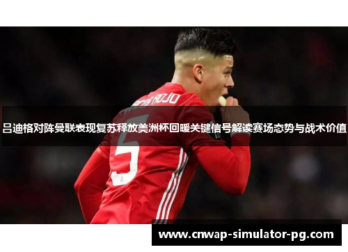 吕迪格对阵曼联表现复苏释放美洲杯回暖关键信号解读赛场态势与战术价值