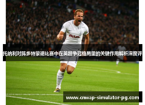托纳利对阵多特蒙德比赛中在英超争冠格局里的关键作用解析深度评