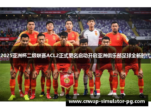 2025亚洲杯二级联赛ACL2正式更名启动开启亚洲俱乐部足球全新时代