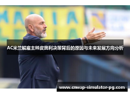 AC米兰解雇主帅皮奥利决策背后的原因与未来发展方向分析