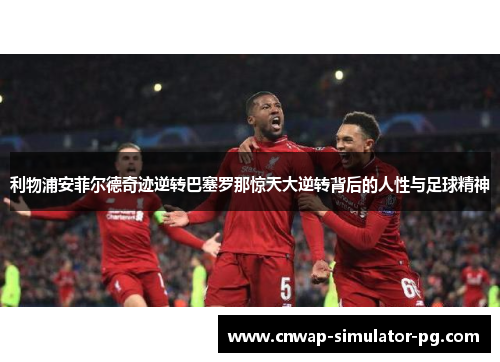 利物浦安菲尔德奇迹逆转巴塞罗那惊天大逆转背后的人性与足球精神