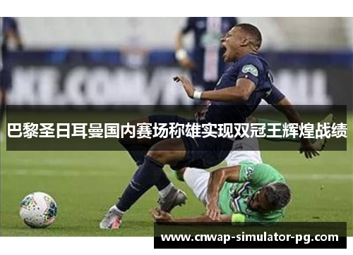 巴黎圣日耳曼国内赛场称雄实现双冠王辉煌战绩