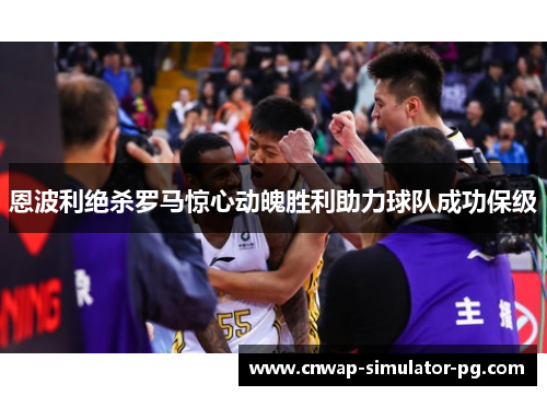 恩波利绝杀罗马惊心动魄胜利助力球队成功保级