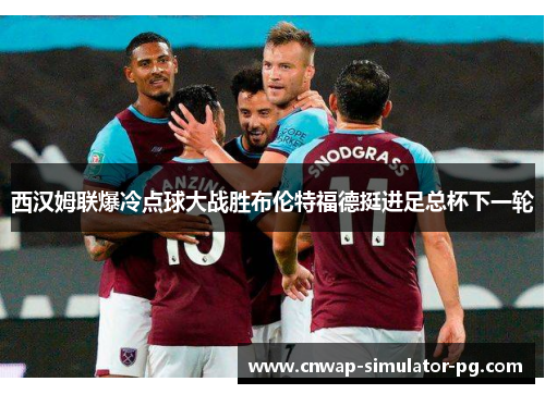 西汉姆联爆冷点球大战胜布伦特福德挺进足总杯下一轮