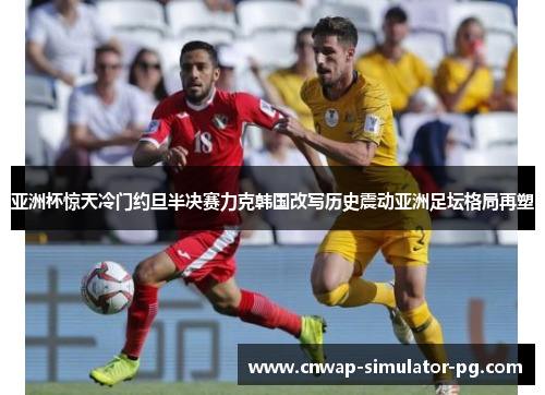 亚洲杯惊天冷门约旦半决赛力克韩国改写历史震动亚洲足坛格局再塑