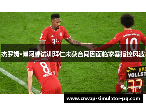 杰罗姆·博阿滕试训拜仁未获合同因面临家暴指控风波