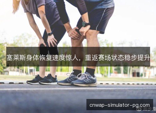 塞莱斯身体恢复速度惊人，重返赛场状态稳步提升