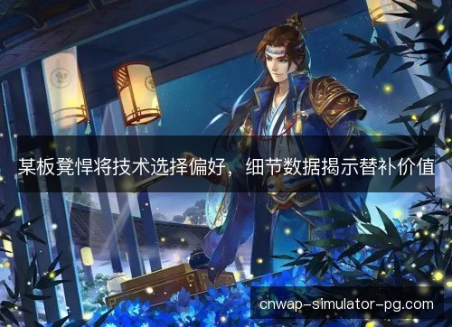 某板凳悍将技术选择偏好，细节数据揭示替补价值